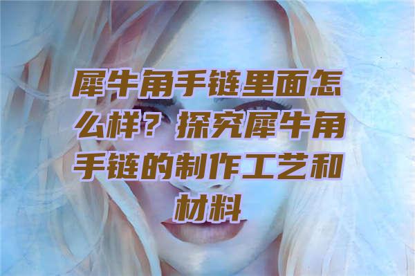 犀牛角手链里面怎么样？探究犀牛角手链的制作工艺和材料