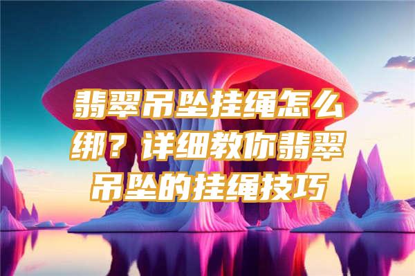 翡翠吊坠挂绳怎么绑？详细教你翡翠吊坠的挂绳技巧