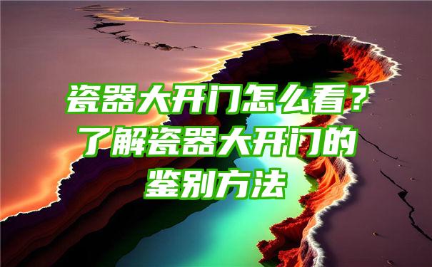 瓷器大开门怎么看？了解瓷器大开门的鉴别方法