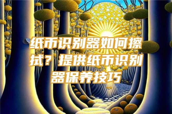 纸币识别器如何擦拭？提供纸币识别器保养技巧