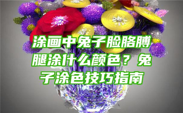 涂画中兔子脸胳膊腿涂什么颜色？兔子涂色技巧指南