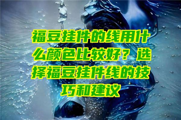 福豆挂件的线用什么颜色比较好？选择福豆挂件线的技巧和建议