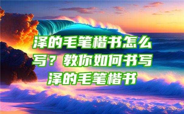 泽的毛笔楷书怎么写？教你如何书写泽的毛笔楷书