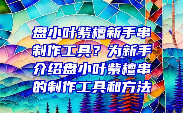 盘小叶紫檀新手串制作工具？为新手介绍盘小叶紫檀串的制作工具和方法