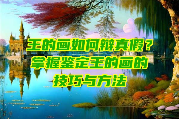 王的画如何辩真假？掌握鉴定王的画的技巧与方法