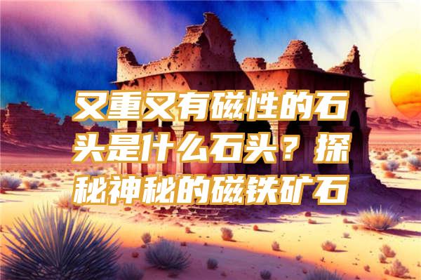 又重又有磁性的石头是什么石头？探秘神秘的磁铁矿石