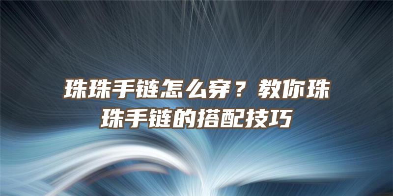 珠珠手链怎么穿？教你珠珠手链的搭配技巧