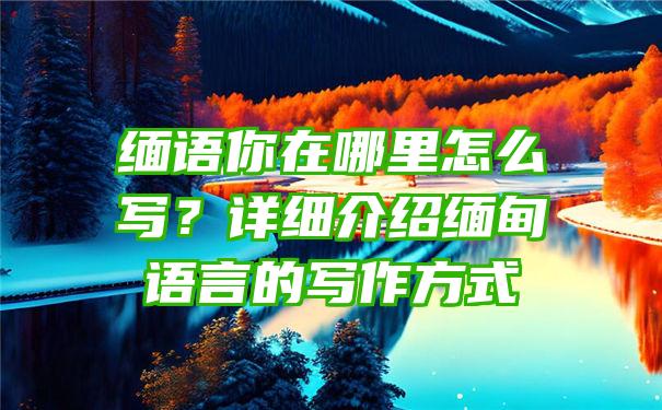 缅语你在哪里怎么写？详细介绍缅甸语言的写作方式