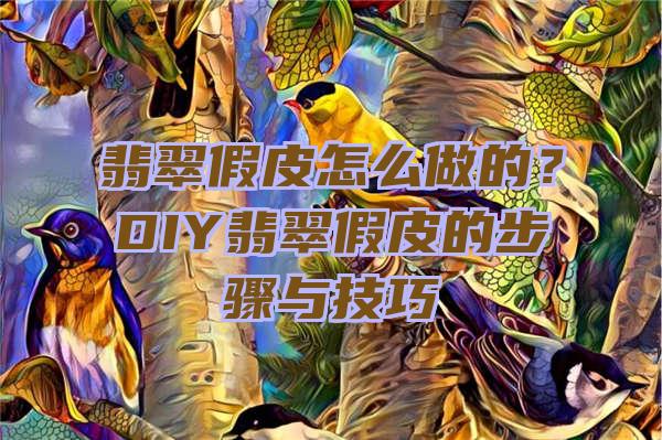 翡翠假皮怎么做的？DIY翡翠假皮的步骤与技巧