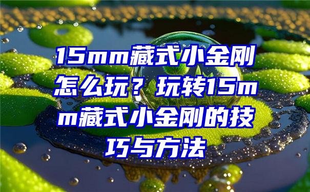 15mm藏式小金刚怎么玩？玩转15mm藏式小金刚的技巧与方法