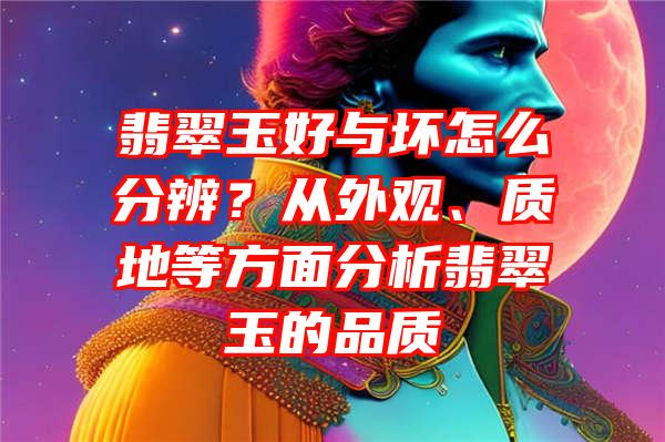 翡翠玉好与坏怎么分辨？从外观、质地等方面分析翡翠玉的品质