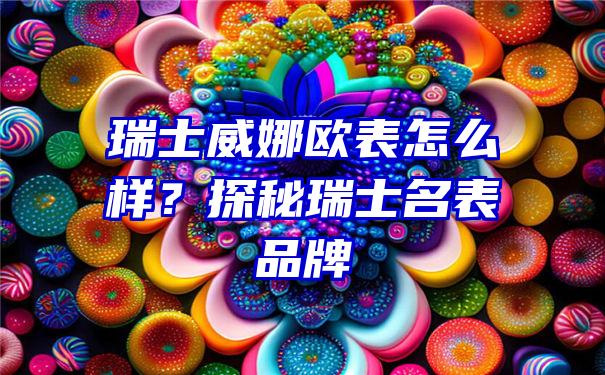 瑞士威娜欧表怎么样？探秘瑞士名表品牌