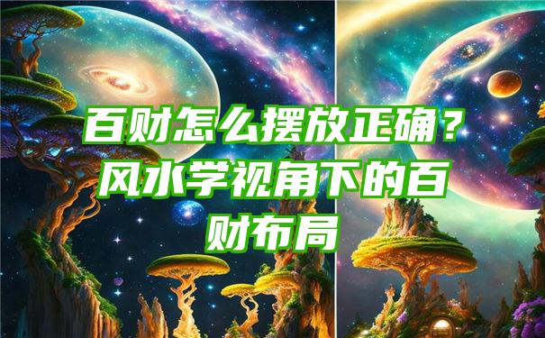 百财怎么摆放正确？风水学视角下的百财布局