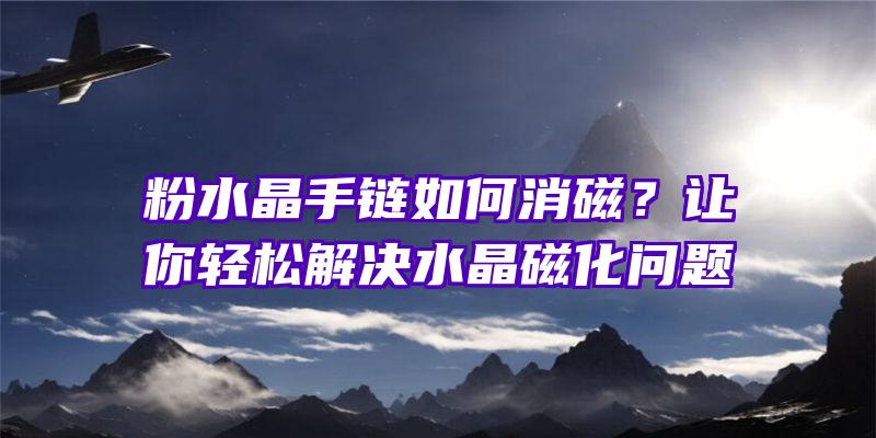 粉水晶手链如何消磁？让你轻松解决水晶磁化问题