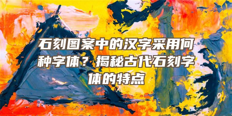 石刻图案中的汉字采用何种字体？揭秘古代石刻字体的特点