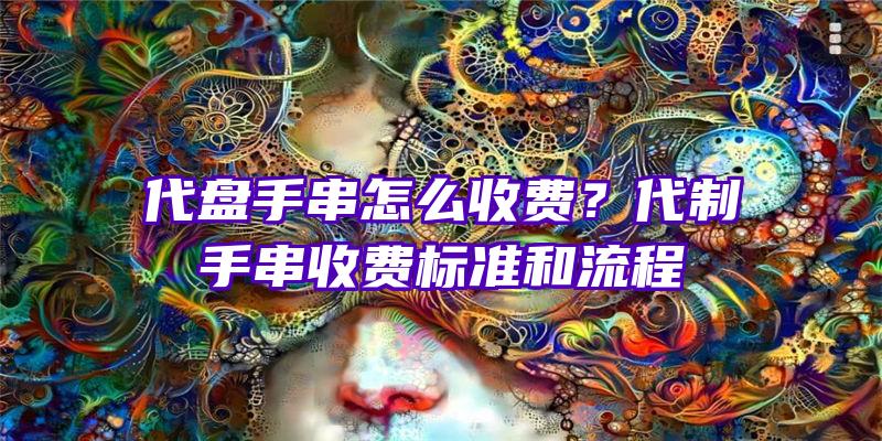 代盘手串怎么收费？代制手串收费标准和流程