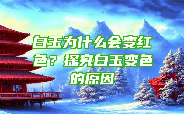 白玉为什么会变红色？探究白玉变色的原因