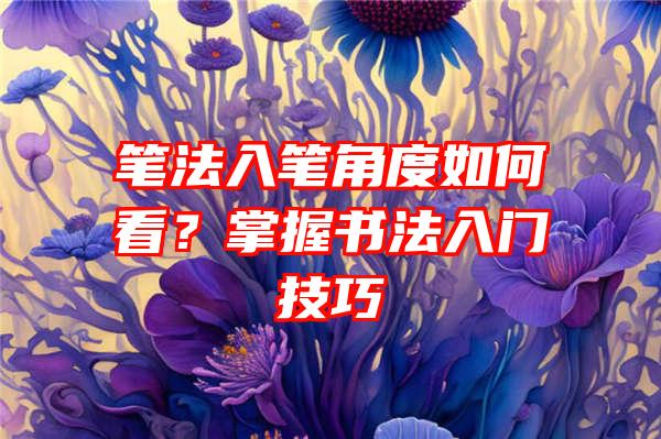 笔法入笔角度如何看？掌握书法入门技巧