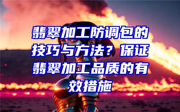 翡翠加工防调包的技巧与方法？保证翡翠加工品质的有效措施