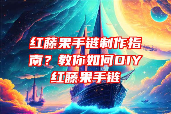 红藤果手链制作指南？教你如何DIY红藤果手链