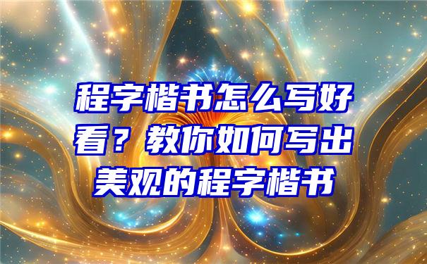 程字楷书怎么写好看？教你如何写出美观的程字楷书