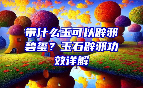 带什么玉可以辟邪碧玺？玉石辟邪功效详解