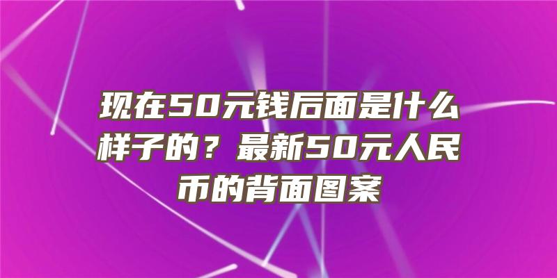 现在50元钱后面是什么样子的？最新50元人民币的背面图案