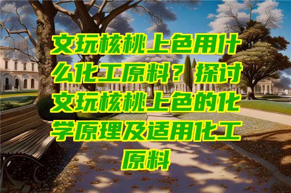 文玩核桃上色用什么化工原料？探讨文玩核桃上色的化学原理及适用化工原料