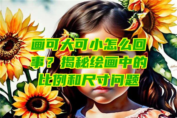 画可大可小怎么回事？揭秘绘画中的比例和尺寸问题