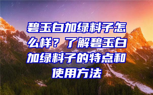 碧玉白加绿料子怎么样？了解碧玉白加绿料子的特点和使用方法