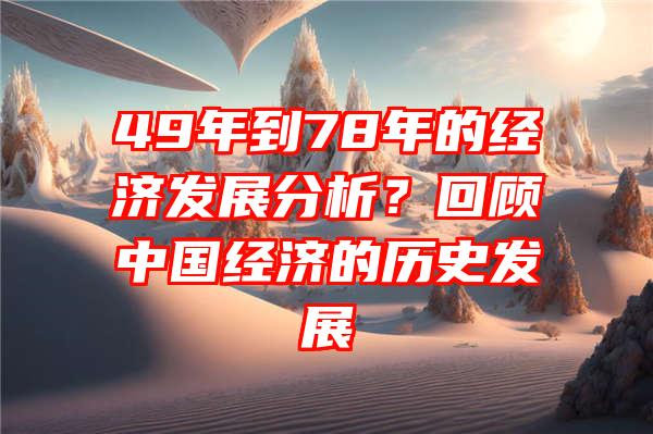 49年到78年的经济发展分析？回顾中国经济的历史发展