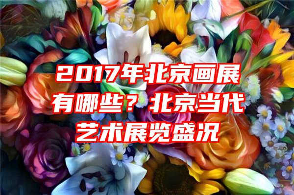 2017年北京画展有哪些？北京当代艺术展览盛况