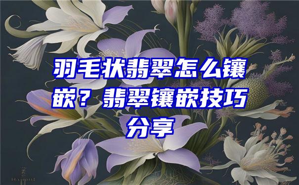 羽毛状翡翠怎么镶嵌？翡翠镶嵌技巧分享