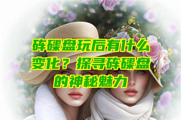 砗磲盘玩后有什么变化？探寻砗磲盘的神秘魅力