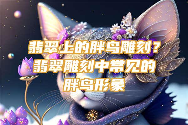 翡翠上的胖鸟雕刻？翡翠雕刻中常见的胖鸟形象