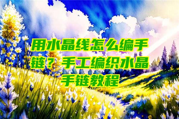 用水晶线怎么编手链？手工编织水晶手链教程