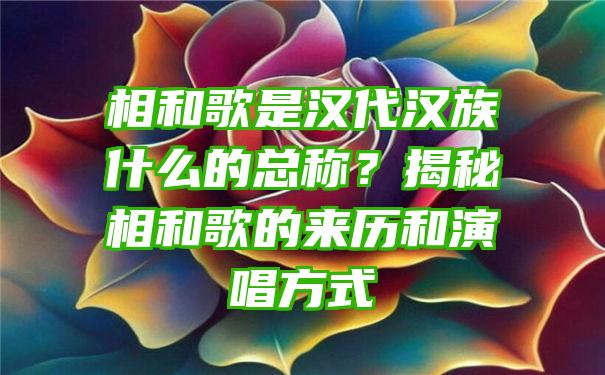 相和歌是汉代汉族什么的总称？揭秘相和歌的来历和演唱方式