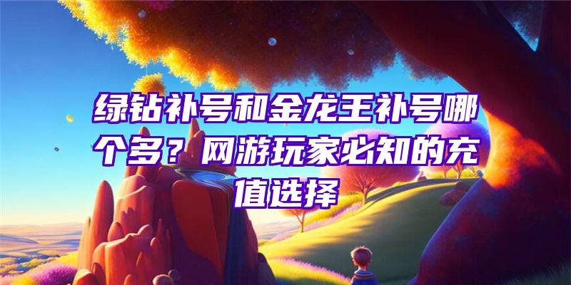 绿钻补号和金龙王补号哪个多？网游玩家必知的充值选择