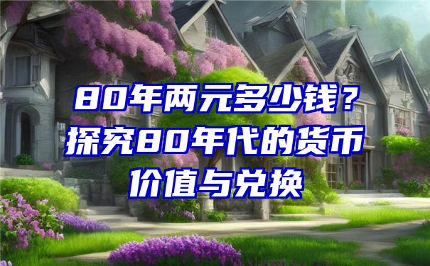 80年两元多少钱？探究80年代的货币价值与兑换