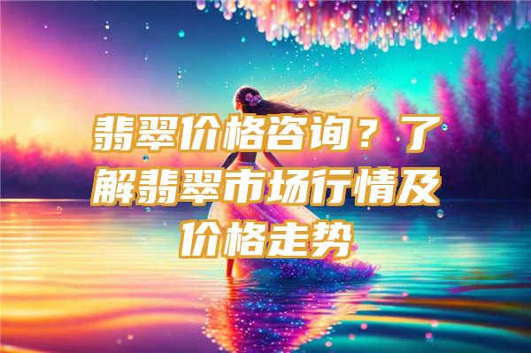 翡翠价格咨询？了解翡翠市场行情及价格走势