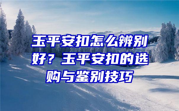 玉平安扣怎么辨别好？玉平安扣的选购与鉴别技巧