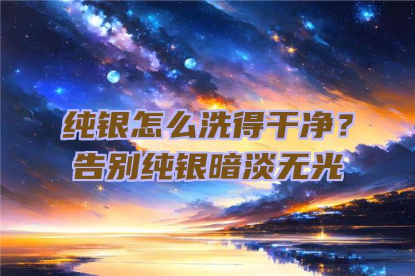 纯银怎么洗得干净？告别纯银暗淡无光