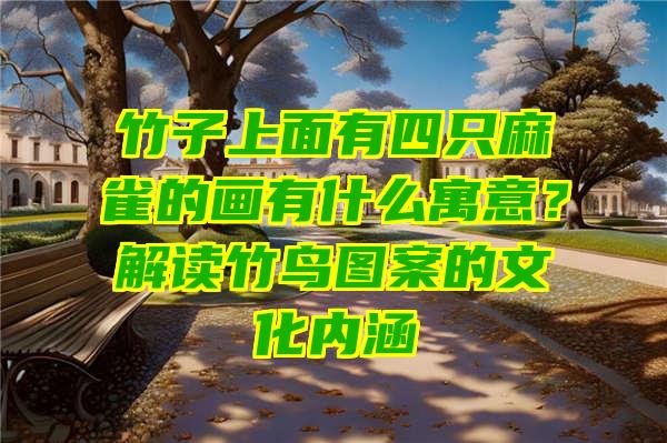 竹子上面有四只麻雀的画有什么寓意？解读竹鸟图案的文化内涵