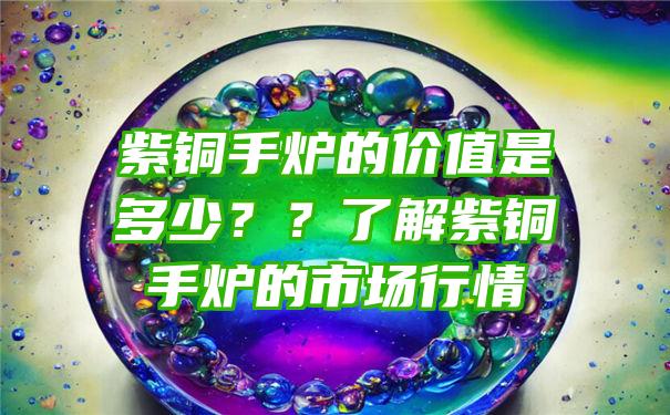 紫铜手炉的价值是多少？？了解紫铜手炉的市场行情