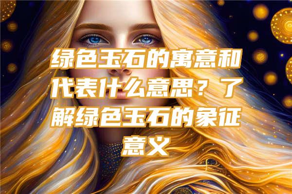 绿色玉石的寓意和代表什么意思？了解绿色玉石的象征意义