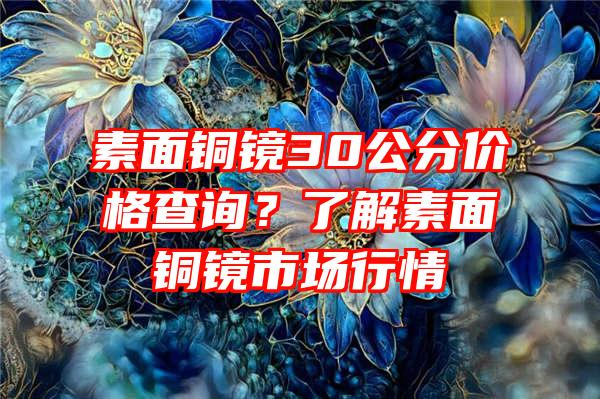 素面铜镜30公分价格查询？了解素面铜镜市场行情