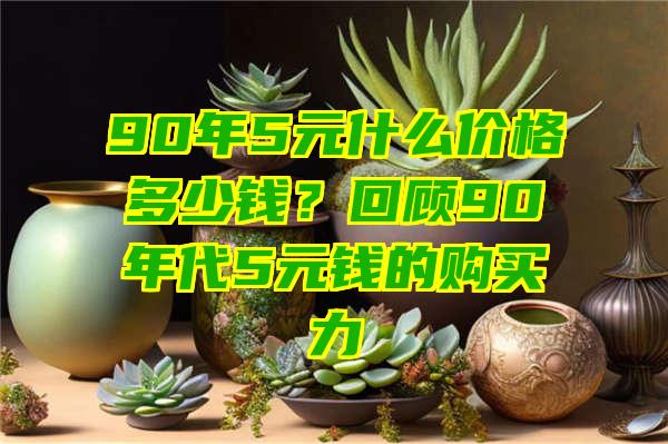 90年5元什么价格多少钱？回顾90年代5元钱的购买力