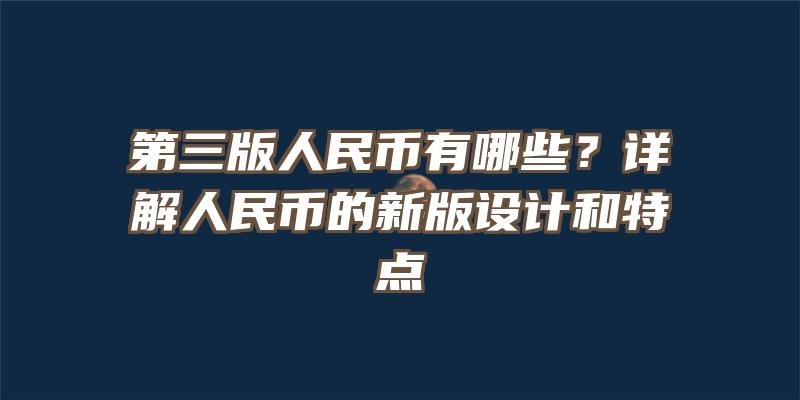 第三版人民币有哪些？详解人民币的新版设计和特点