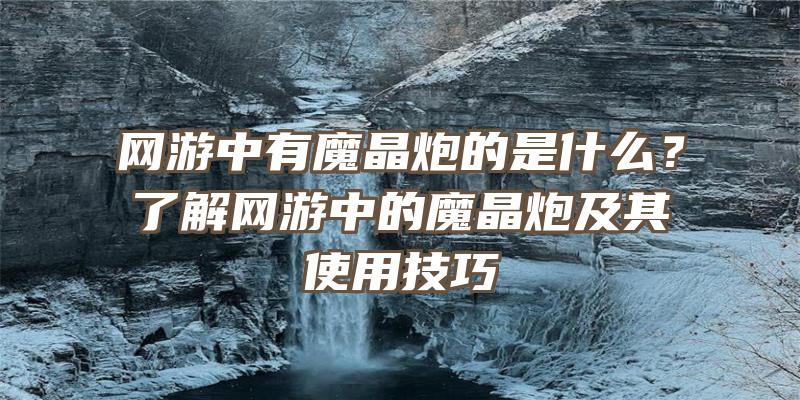 网游中有魔晶炮的是什么？了解网游中的魔晶炮及其使用技巧