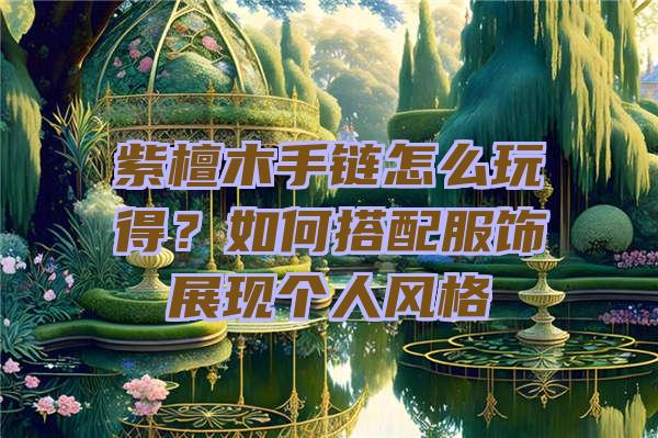 紫檀木手链怎么玩得？如何搭配服饰展现个人风格